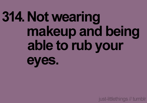 Not wearing makeup and being able to rub your eyes